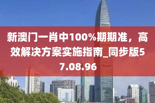 新澳门一肖中100%期期准，高效解决方案实施指南_同步版57.08.96