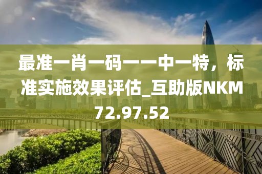 最准一肖一码一一中一特，标准实施效果评估_互助版NKM72.97.52