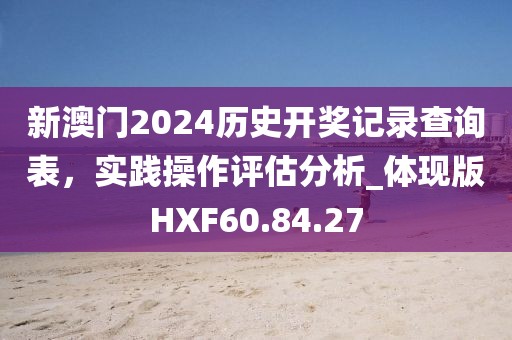 新澳门2024历史开奖记录查询表，实践操作评估分析_体现版HXF60.84.27
