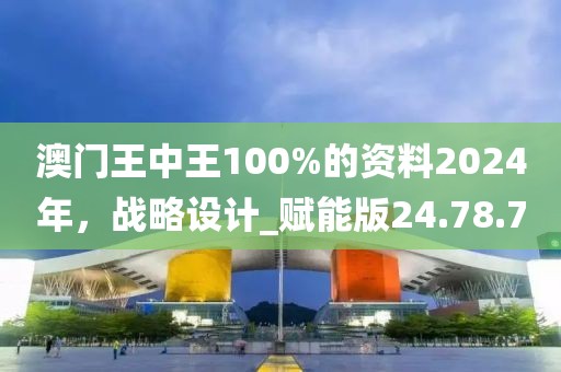 澳门王中王100%的资料2024年，战略设计_赋能版24.78.70