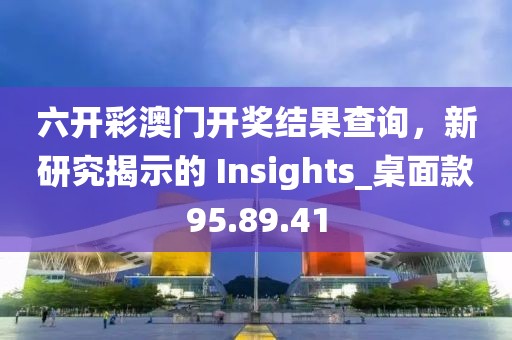 六开彩澳门开奖结果查询，新研究揭示的 Insights_桌面款95.89.41