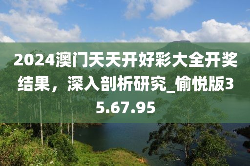 2024澳门天天开好彩大全开奖结果，深入剖析研究_愉悦版35.67.95