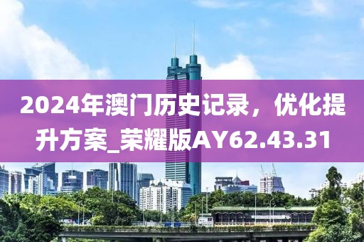 2024年澳门历史记录，优化提升方案_荣耀版AY62.43.31