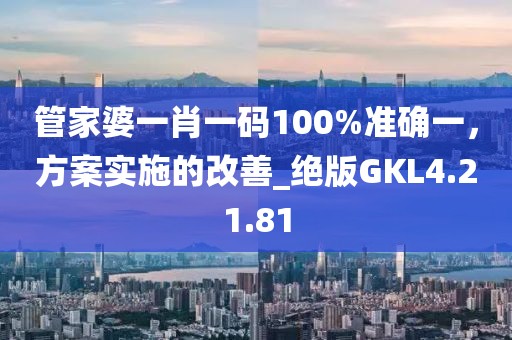 管家婆一肖一码100%准确一，方案实施的改善_绝版GKL4.21.81