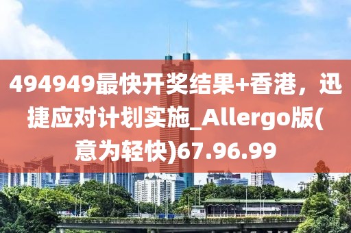494949最快开奖结果+香港，迅捷应对计划实施_Allergo版(意为轻快)67.96.99