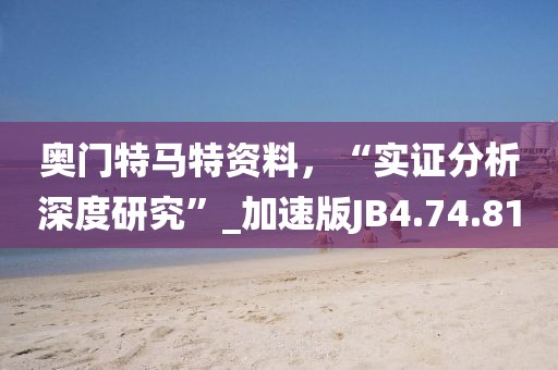 奥门特马特资料，“实证分析深度研究”_加速版JB4.74.81