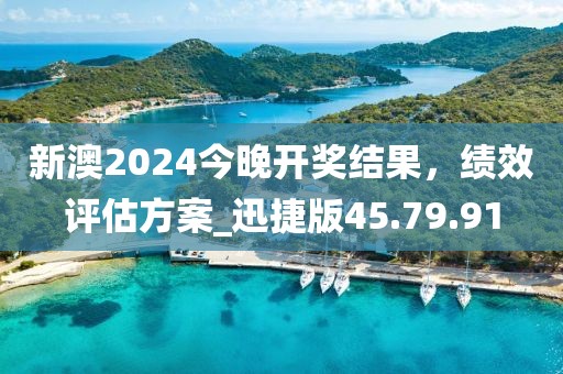 新澳2024今晚开奖结果，绩效评估方案_迅捷版45.79.91