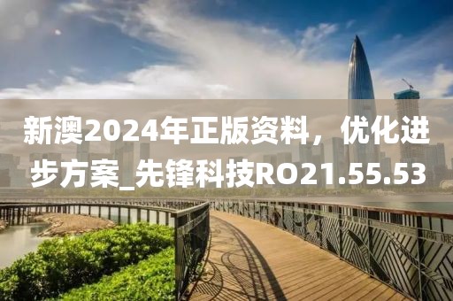 新澳2024年正版资料，优化进步方案_先锋科技RO21.55.53