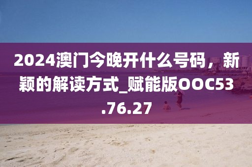 2024澳门今晚开什么号码，新颖的解读方式_赋能版OOC53.76.27