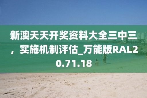新澳天天开奖资料大全三中三，实施机制评估_万能版RAL20.71.18