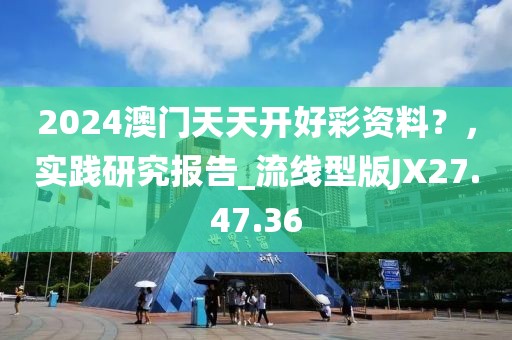2024澳门天天开好彩资料？，实践研究报告_流线型版JX27.47.36