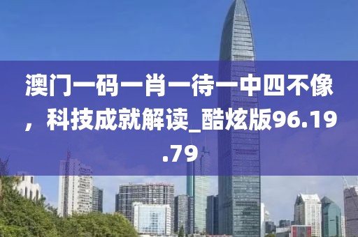 澳门一码一肖一待一中四不像，科技成就解读_酷炫版96.19.79