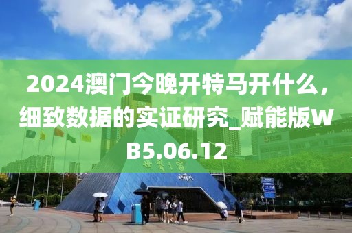 2024澳门今晚开特马开什么，细致数据的实证研究_赋能版WB5.06.12
