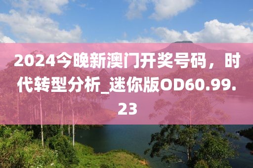 2024今晚新澳门开奖号码，时代转型分析_迷你版OD60.99.23
