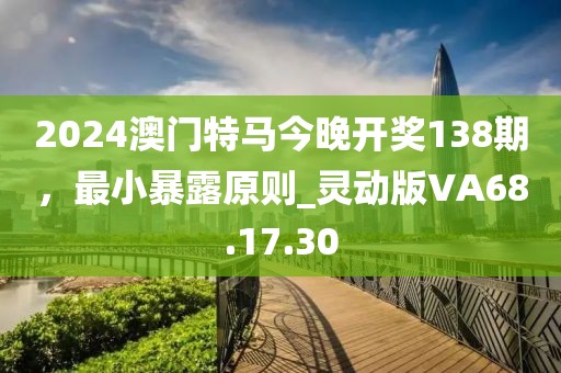 2024澳门特马今晚开奖138期，最小暴露原则_灵动版VA68.17.30