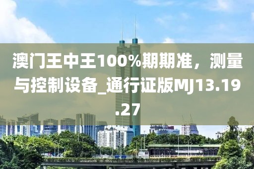 澳门王中王100%期期准，测量与控制设备_通行证版MJ13.19.27