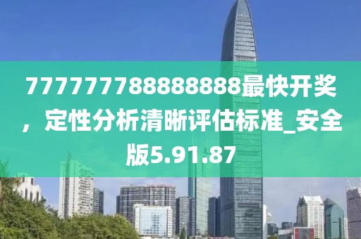 777777788888888最快开奖，定性分析清晰评估标准_安全版5.91.87