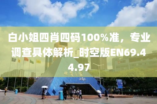 白小姐四肖四码100%准，专业调查具体解析_时空版EN69.44.97