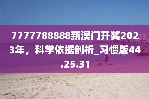 7777788888新澳门开奖2023年，科学依据剖析_习惯版44.25.31