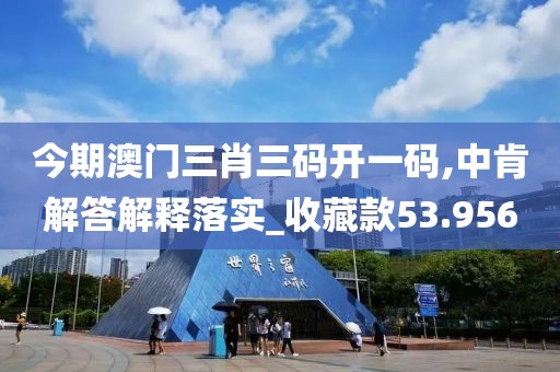 今期澳门三肖三码开一码,中肯解答解释落实_收藏款53.956