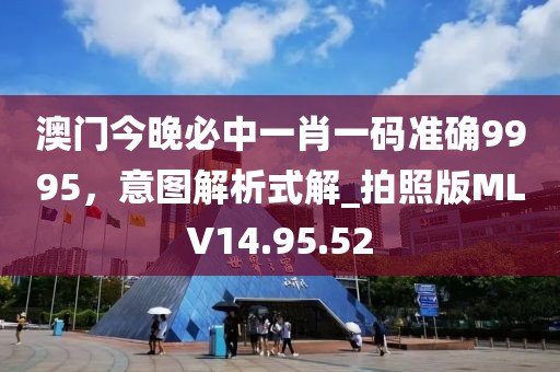 澳门今晚必中一肖一码准确9995，意图解析式解_拍照版MLV14.95.52