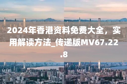 2024年香港资料免费大全，实用解读方法_传递版MV67.22.8