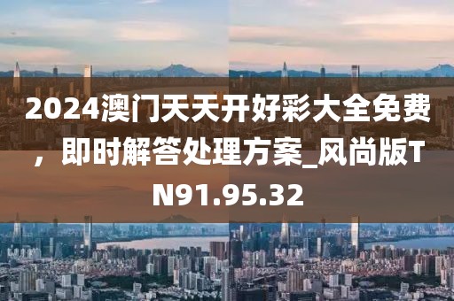 2024澳门天天开好彩大全免费，即时解答处理方案_风尚版TN91.95.32