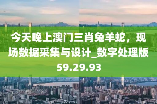 今天晚上澳门三肖兔羊蛇，现场数据采集与设计_数字处理版59.29.93