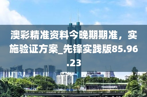 澳彩精准资料今晚期期准，实施验证方案_先锋实践版85.96.23