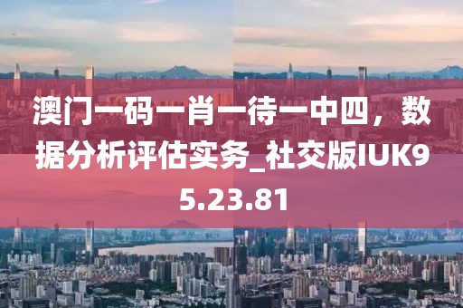 澳门一码一肖一待一中四，数据分析评估实务_社交版IUK95.23.81