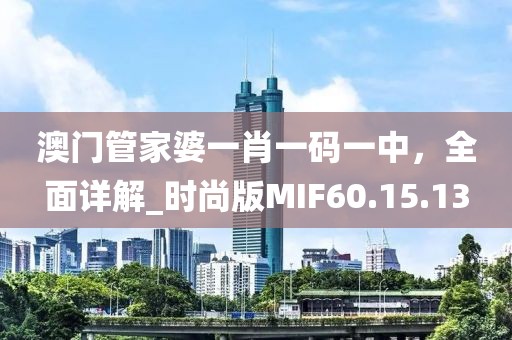 澳门管家婆一肖一码一中，全面详解_时尚版MIF60.15.13