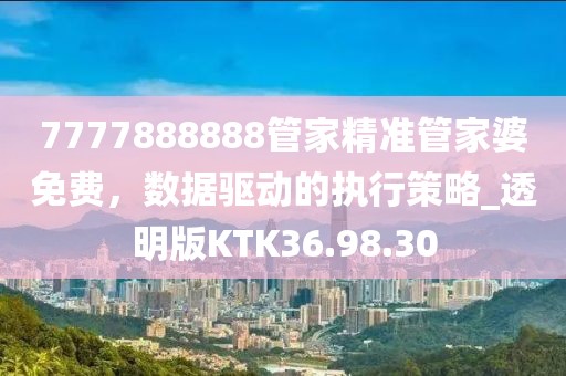 7777888888管家精准管家婆免费，数据驱动的执行策略_透明版KTK36.98.30
