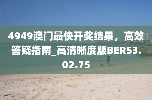 4949澳门最快开奖结果，高效答疑指南_高清晰度版BER53.02.75