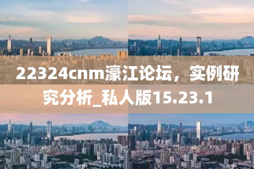 22324cnm濠江论坛，实例研究分析_私人版15.23.1