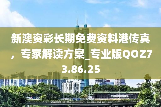 新澳资彩长期免费资料港传真，专家解读方案_专业版QOZ73.86.25