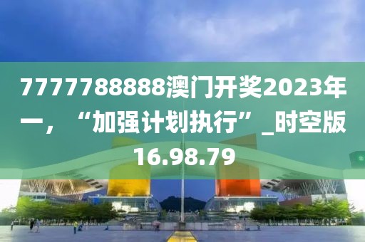 7777788888澳门开奖2023年一，“加强计划执行”_时空版16.98.79