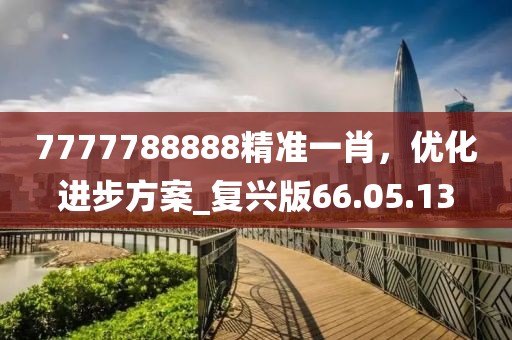 7777788888精准一肖，优化进步方案_复兴版66.05.13