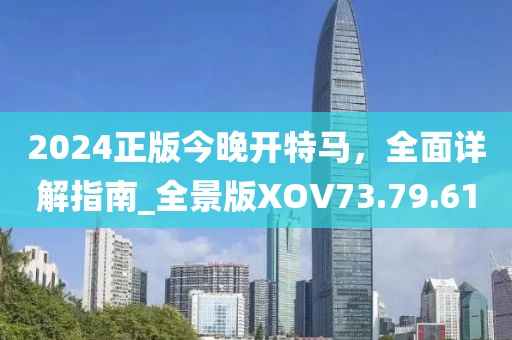 2024正版今晚开特马，全面详解指南_全景版XOV73.79.61