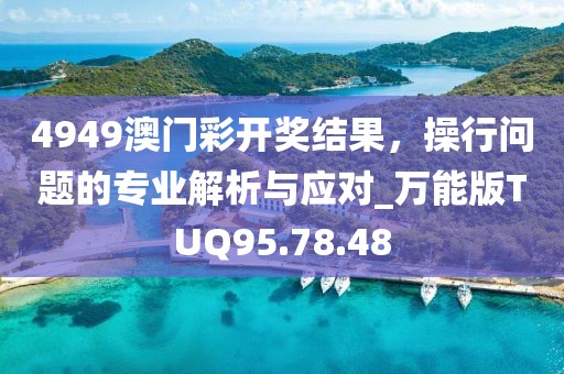 4949澳门彩开奖结果，操行问题的专业解析与应对_万能版TUQ95.78.48