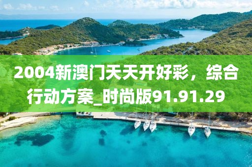 2004新澳门天天开好彩，综合行动方案_时尚版91.91.29