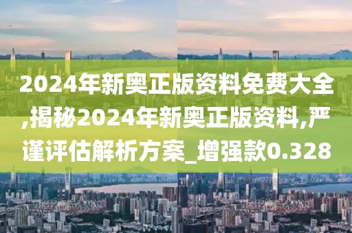 2024年新奥正版资料免费大全,揭秘2024年新奥正版资料,严谨评估解析方案_增强款0.328