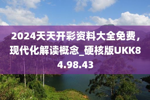 2024天天开彩资料大全免费，现代化解读概念_硬核版UKK84.98.43
