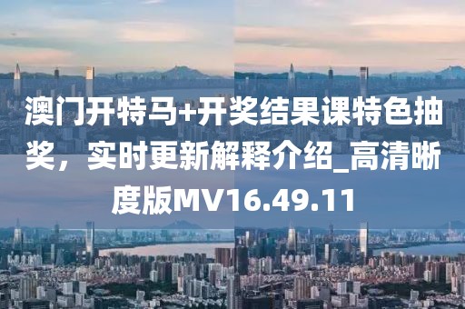 澳门开特马+开奖结果课特色抽奖，实时更新解释介绍_高清晰度版MV16.49.11