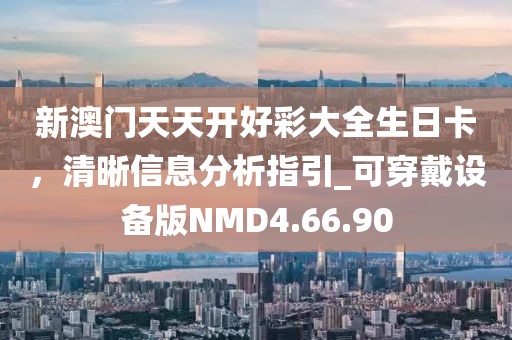 新澳门天天开好彩大全生日卡，清晰信息分析指引_可穿戴设备版NMD4.66.90