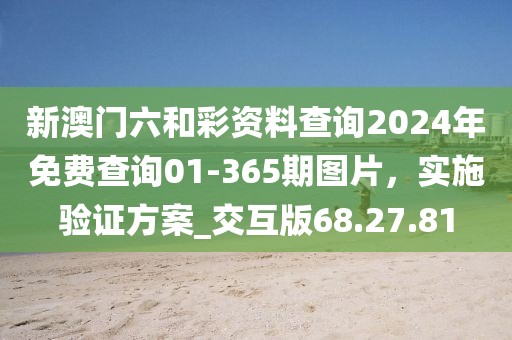 新澳门六和彩资料查询2024年免费查询01-365期图片，实施验证方案_交互版68.27.81