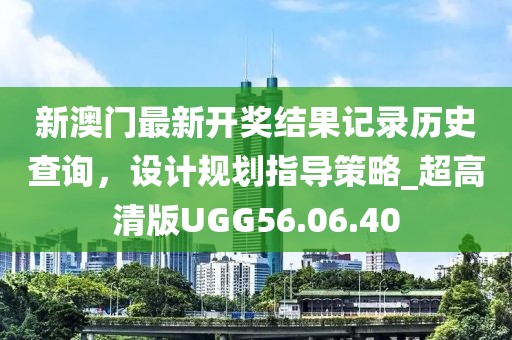 新澳门最新开奖结果记录历史查询，设计规划指导策略_超高清版UGG56.06.40