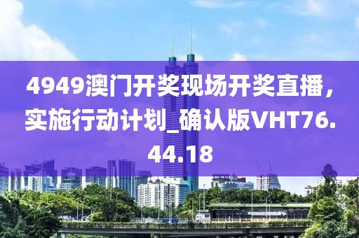4949澳门开奖现场开奖直播，实施行动计划_确认版VHT76.44.18