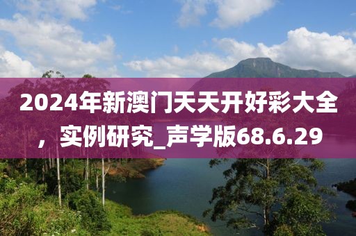 2024年新澳门天天开好彩大全，实例研究_声学版68.6.29
