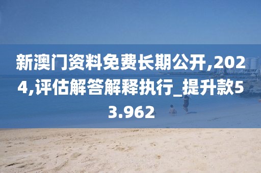 新澳门资料免费长期公开,2024,评估解答解释执行_提升款53.962