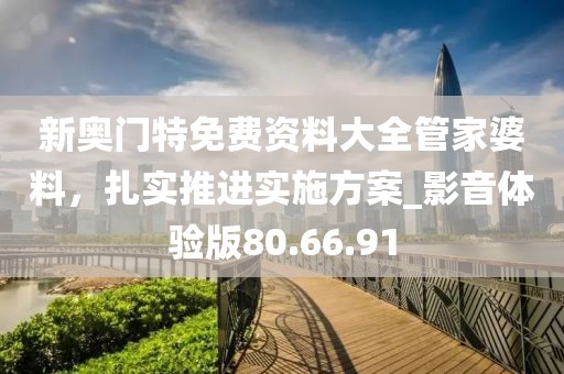 新奥门特免费资料大全管家婆料，扎实推进实施方案_影音体验版80.66.91